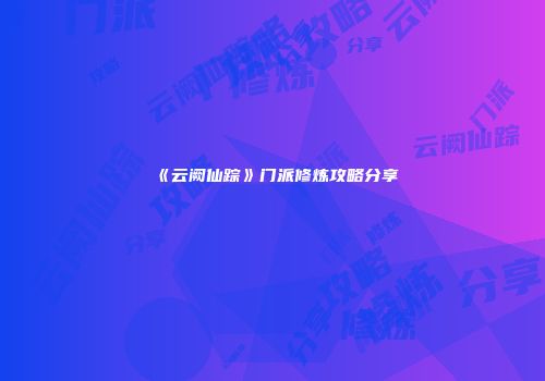 《云阙仙踪》门派修炼攻略分享