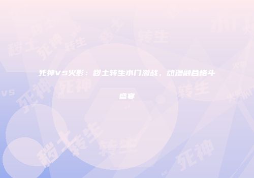 死神VS火影：秽土转生水门激战，动漫融合格斗盛宴