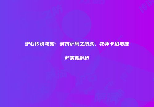 炉石传说攻略：对抗萨满之防战、牧师卡组与速萨策略解析