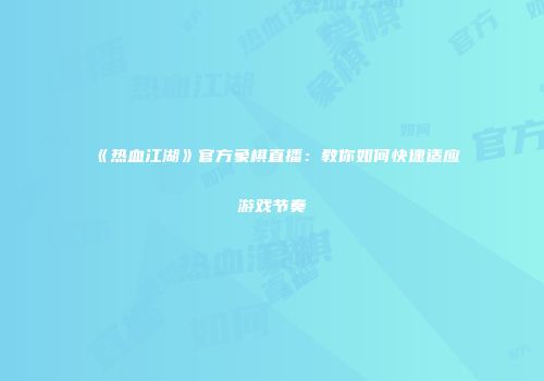 《热血江湖》官方象棋直播：教你如何快速适应游戏节奏