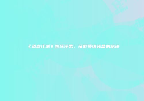 《热血江湖》跑环任务：获取顶级装备的秘诀