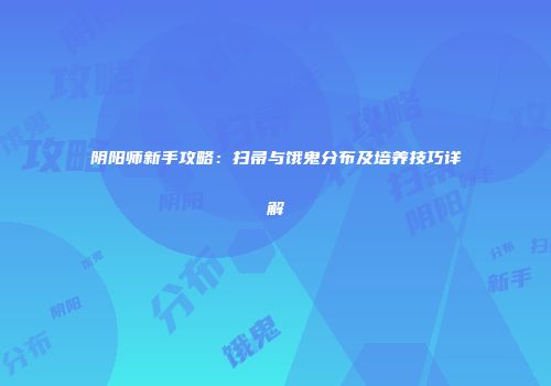 阴阳师新手攻略：扫帚与饿鬼分布及培养技巧详解