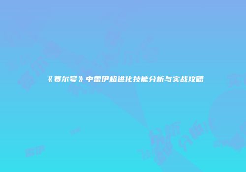 《赛尔号》中雷伊超进化技能分析与实战攻略