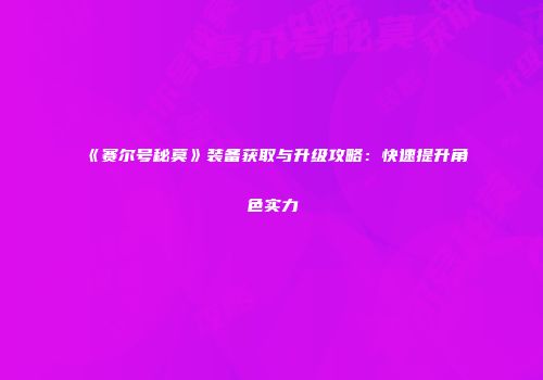 《赛尔号秘莫》装备获取与升级攻略:快速提升角色实力