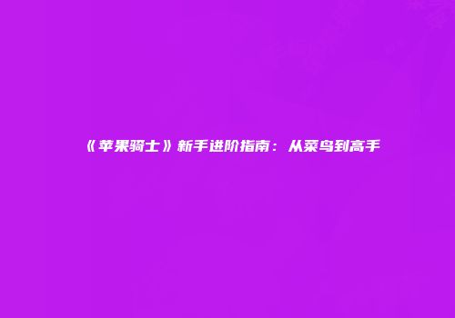 《苹果骑士》新手进阶指南：从菜鸟到高手
