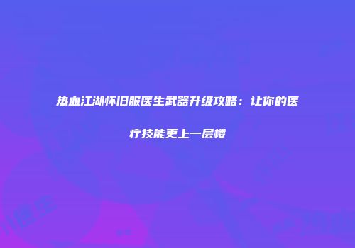 热血江湖怀旧服医生武器升级攻略：让你的医疗技能更上一层楼