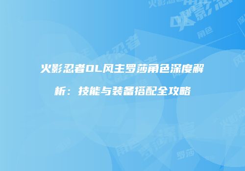 火影忍者OL风主罗莎角色深度解析:技能与装备搭配全攻略