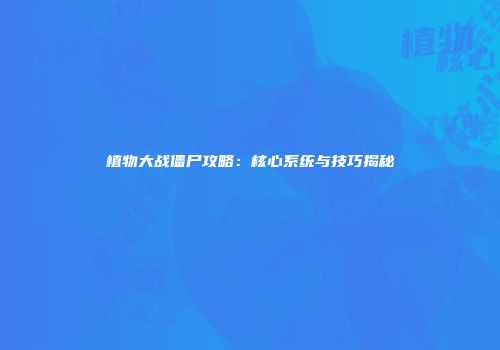 植物大战僵尸攻略：核心系统与技巧揭秘