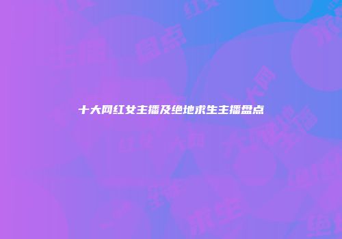 十大网红女主播及绝地求生主播盘点