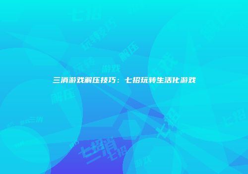 三消游戏解压技巧：七招玩转生活化游戏