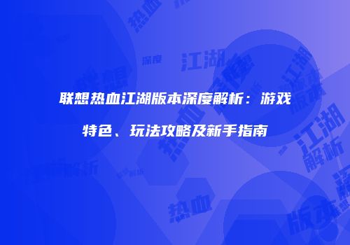 联想热血江湖版本深度解析：游戏特色、玩法攻略及新手指南