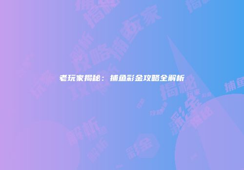 老玩家揭秘：捕鱼彩金攻略全解析