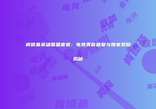 肯德基英雄联盟套餐：电竞美食盛宴与独家奖励揭秘