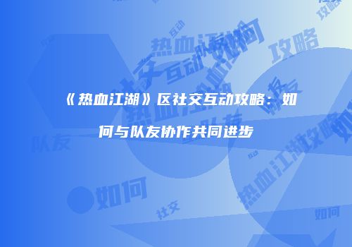 《热血江湖》区社交互动攻略：如何与队友协作共同进步