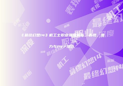 《最终幻想14》机工士职业深度解析：表现、潜力与PVP排行