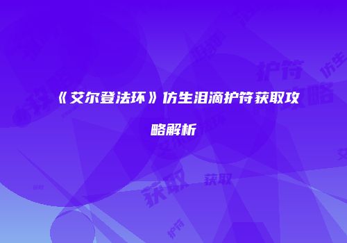 《艾尔登法环》仿生泪滴护符获取攻略解析