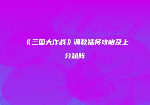 《三国大作战》调教猛将攻略及上分秘阵