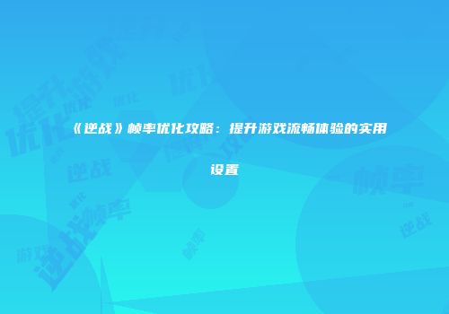 《逆战》帧率优化攻略：提升游戏流畅体验的实用设置