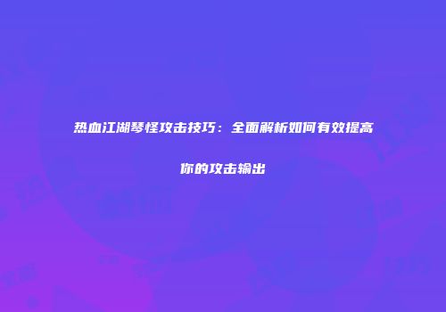 热血江湖琴怪攻击技巧：全面解析如何有效提高你的攻击输出