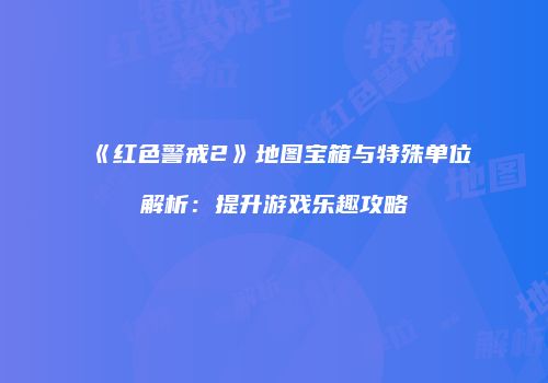 《红色警戒2》地图宝箱与特殊单位解析：提升游戏乐趣攻略