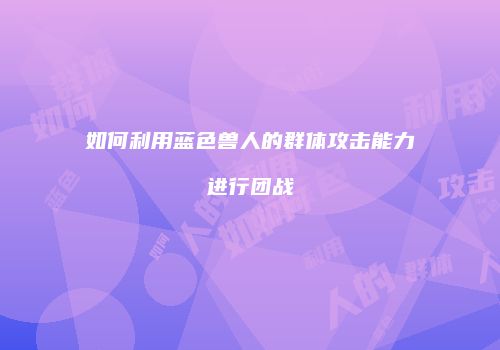 如何利用蓝色兽人的群体攻击能力进行团战