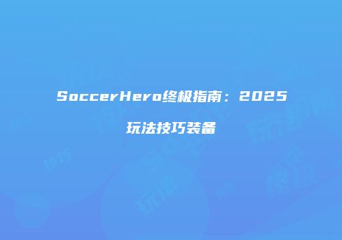 SoccerHero终极指南：2025玩法技巧装备