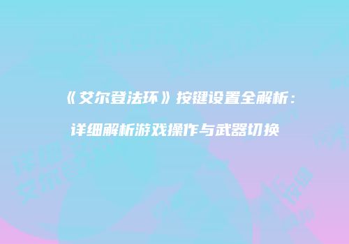 《艾尔登法环》按键设置全解析：详细解析游戏操作与武器切换