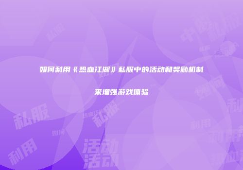 如何利用《热血江湖》私服中的活动和奖励机制来增强游戏体验