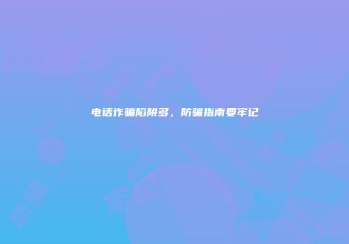 电话诈骗陷阱多，防骗指南要牢记