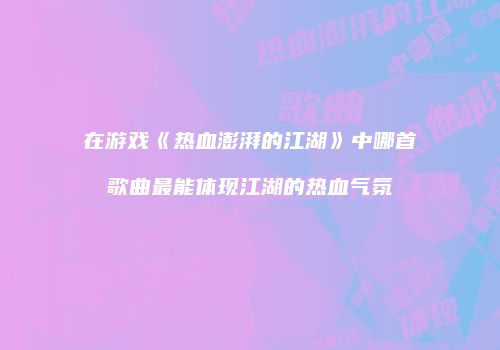 在游戏《热血澎湃的江湖》中哪首歌曲最能体现江湖的热血气氛