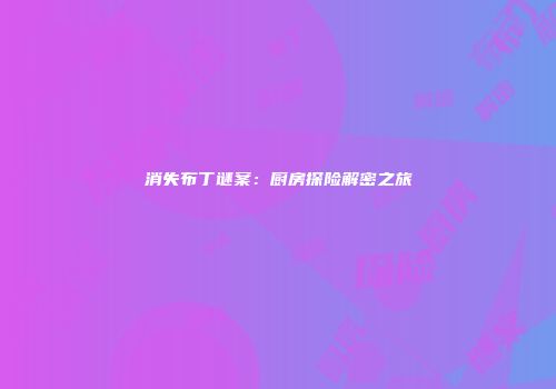 消失布丁谜案：厨房探险解密之旅