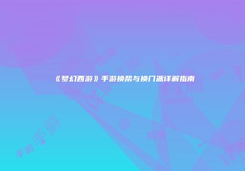 《梦幻西游》手游换帮与换门派详解指南