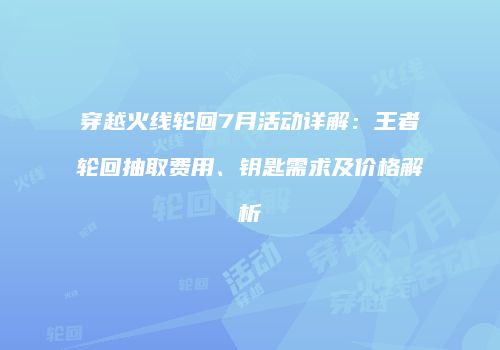 穿越火线轮回7月活动详解：王者轮回抽取费用、钥匙需求及价格解析