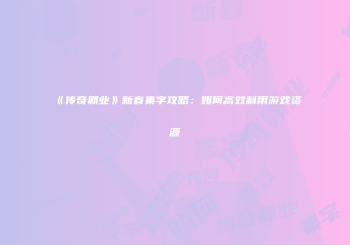 《传奇霸业》新春集字攻略：如何高效利用游戏资源