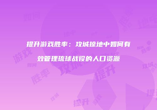 提升游戏胜率：攻城掠地中如何有效管理琉球战役的人口资源