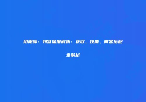 阴阳师：判官深度解析：获取、技能、阵容搭配全解析