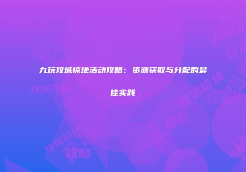 九玩攻城掠地活动攻略：资源获取与分配的最佳实践