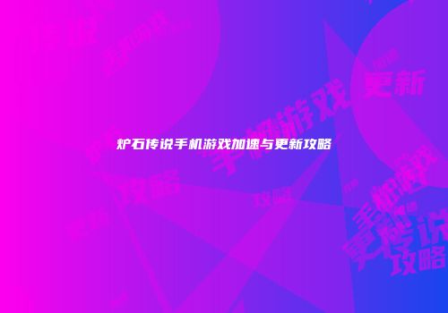 炉石传说手机游戏加速与更新攻略