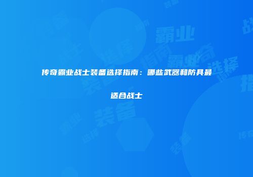 传奇霸业战士装备选择指南：哪些武器和防具最适合战士