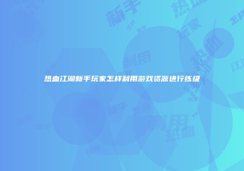 热血江湖新手玩家怎样利用游戏资源进行练级