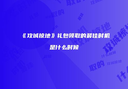 《攻城掠地》礼包领取的最佳时机是什么时候