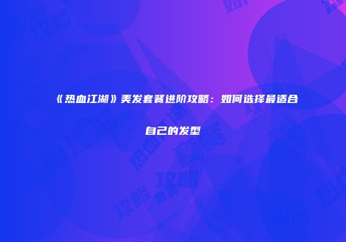 《热血江湖》美发套餐进阶攻略:如何选择最适合自己的发型