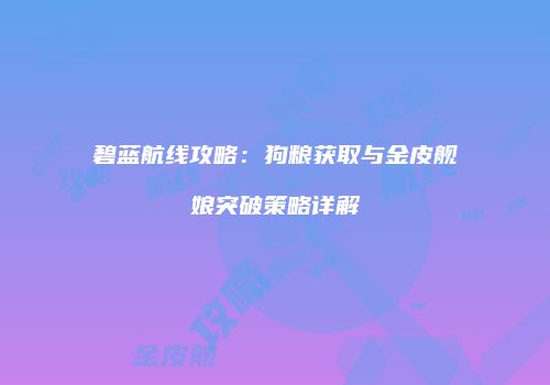 碧蓝航线攻略：狗粮获取与金皮舰娘突破策略详解