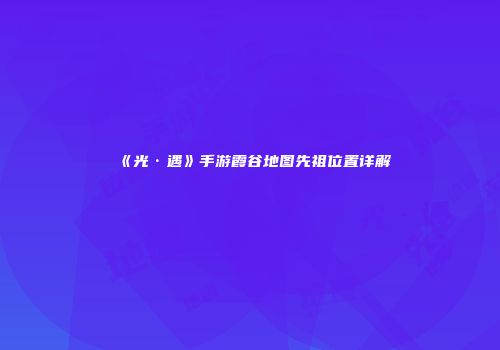 《光·遇》手游霞谷地图先祖位置详解