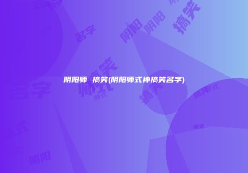 阴阳师 搞笑(阴阳师式神搞笑名字)