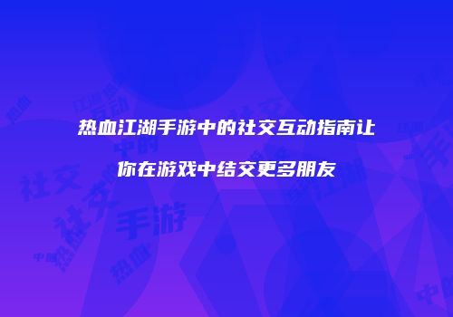 热血江湖手游中的社交互动指南让你在游戏中结交更多朋友
