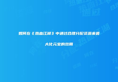 如何在《热血江湖》中通过合理分配资源来最大化元宝的效用