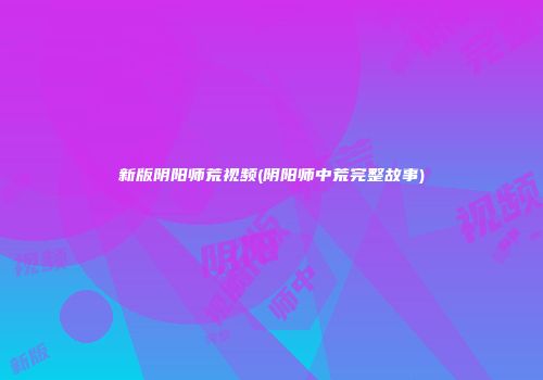 新版阴阳师荒视频(阴阳师中荒完整故事)