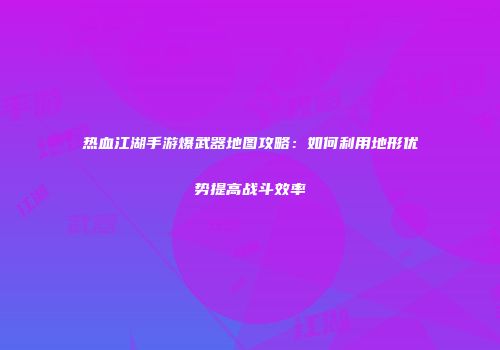 热血江湖手游爆武器地图攻略：如何利用地形优势提高战斗效率
