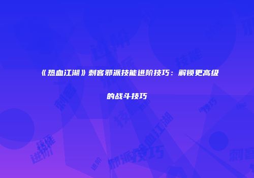 《热血江湖》刺客邪派技能进阶技巧：解锁更高级的战斗技巧